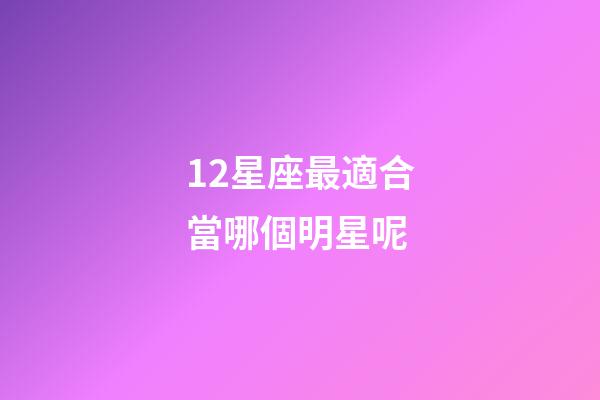 12星座最適合當哪個明星呢-第1張-星座運勢-玄機派