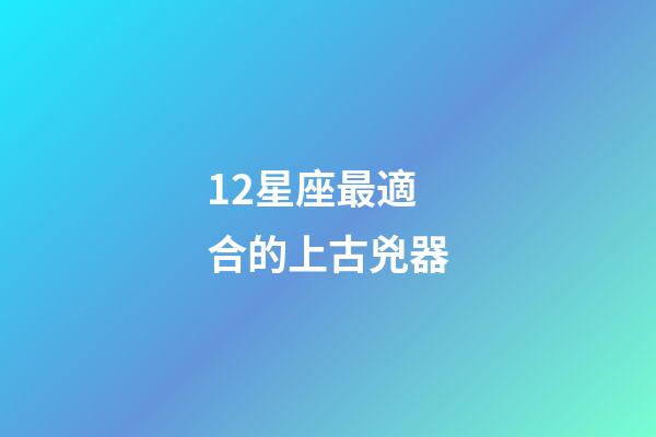 12星座最適合的上古兇器-第1張-星座運勢-玄機派