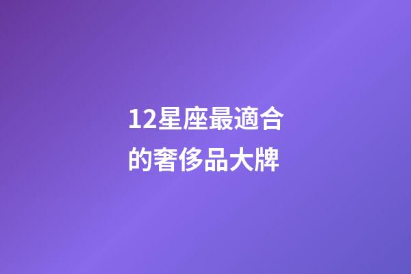 12星座最適合的奢侈品大牌-第1張-星座運勢-玄機派