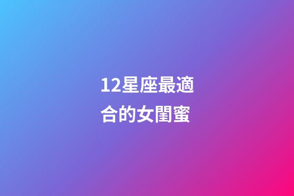 12星座最適合的女閨蜜-第1張-星座運勢-玄機派