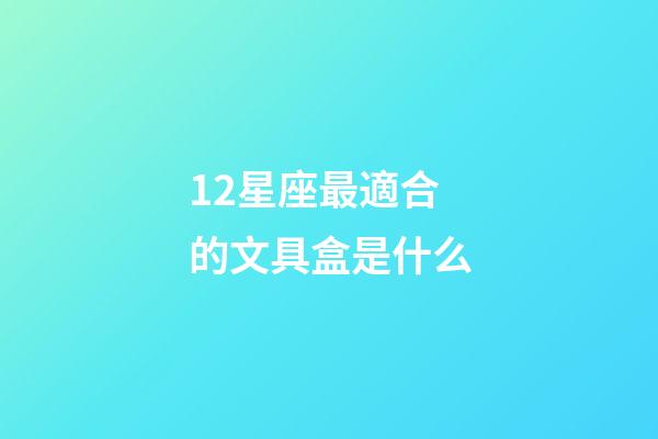 12星座最適合的文具盒是什么-第1張-星座運勢-玄機派