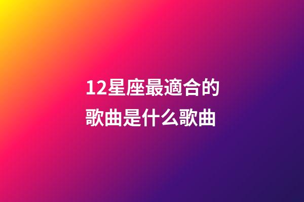 12星座最適合的歌曲是什么歌曲-第1張-星座運勢-玄機派