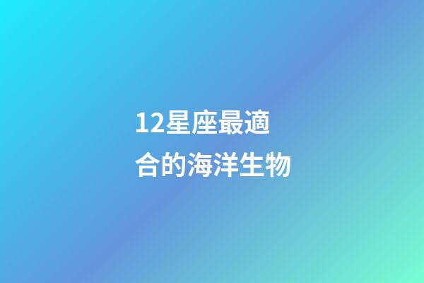 12星座最適合的海洋生物-第1張-星座運勢-玄機派