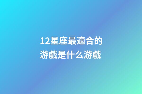 12星座最適合的游戲是什么游戲-第1張-星座運勢-玄機派
