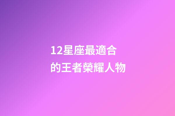 12星座最適合的王者榮耀人物-第1張-星座運(yùn)勢(shì)-玄機(jī)派