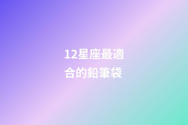 12星座最適合的鉛筆袋-第1張-星座運勢-玄機派