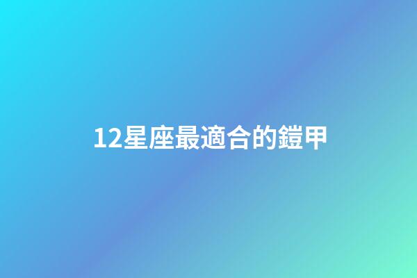 12星座最適合的鎧甲-第1張-星座運勢-玄機派