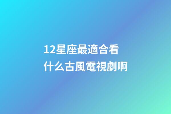 12星座最適合看什么古風電視劇啊-第1張-星座運勢-玄機派