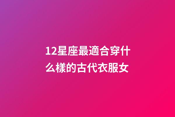 12星座最適合穿什么樣的古代衣服女-第1張-星座運勢-玄機派