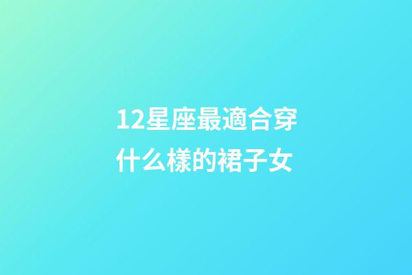 12星座最適合穿什么樣的裙子女-第1張-星座運勢-玄機派