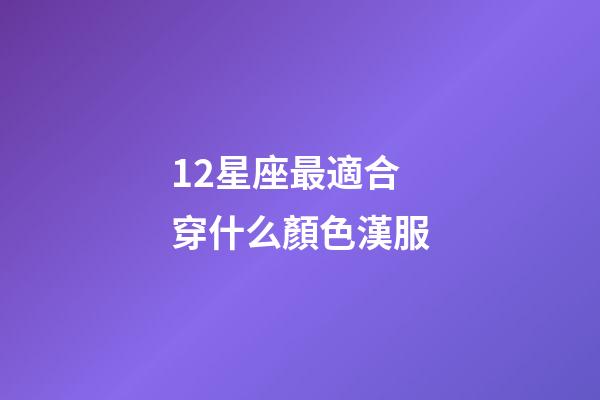 12星座最適合穿什么顏色漢服-第1張-星座運勢-玄機派
