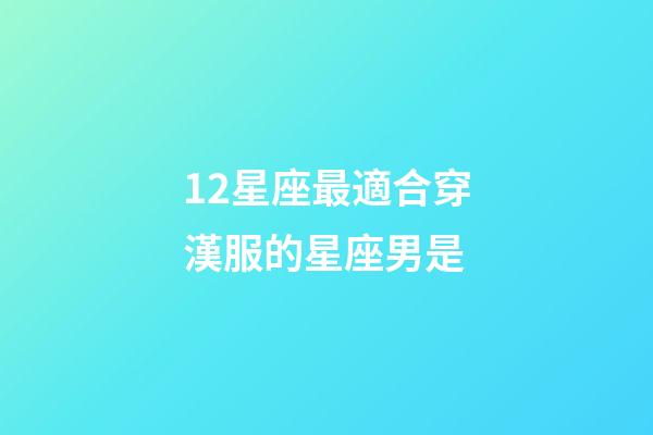 12星座最適合穿漢服的星座男是-第1張-星座運勢-玄機派