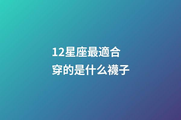 12星座最適合穿的是什么襪子-第1張-星座運勢-玄機派