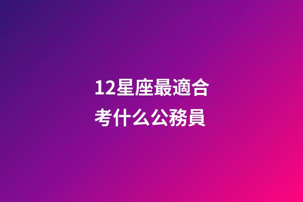 12星座最適合考什么公務員-第1張-星座運勢-玄機派