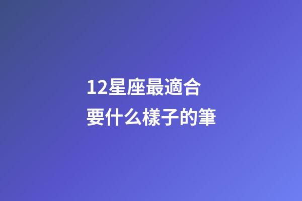 12星座最適合要什么樣子的筆-第1張-星座運勢-玄機派