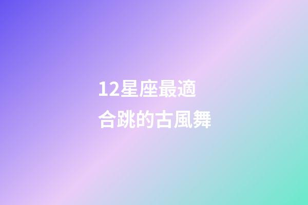 12星座最適合跳的古風舞-第1張-星座運勢-玄機派