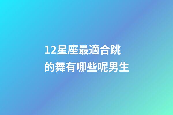 12星座最適合跳的舞有哪些呢男生-第1張-星座運(yùn)勢-玄機(jī)派