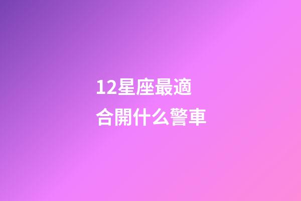 12星座最適合開什么警車-第1張-星座運勢-玄機派