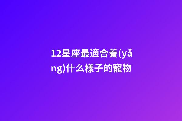 12星座最適合養(yǎng)什么樣子的寵物-第1張-星座運(yùn)勢(shì)-玄機(jī)派