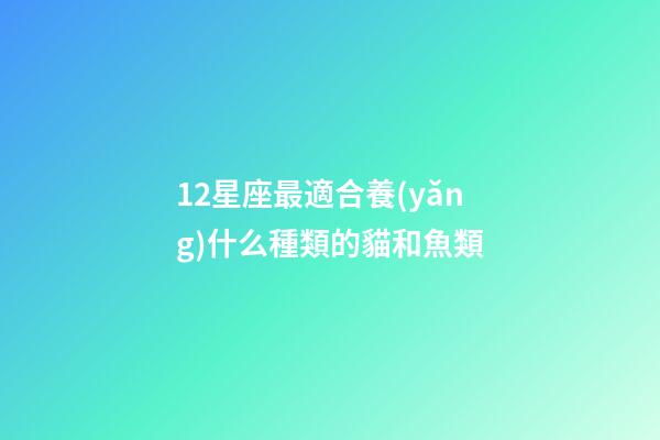 12星座最適合養(yǎng)什么種類的貓和魚類-第1張-星座運勢-玄機派