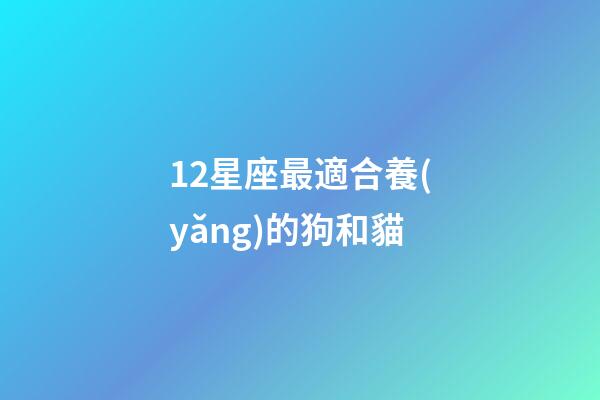 12星座最適合養(yǎng)的狗和貓-第1張-星座運勢-玄機派