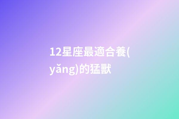 12星座最適合養(yǎng)的猛獸