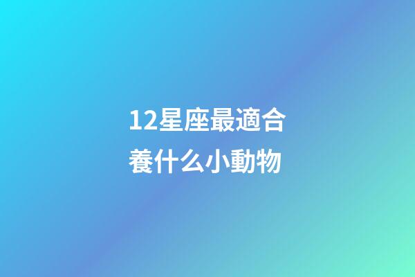 12星座最適合養什么小動物-第1張-星座運勢-玄機派