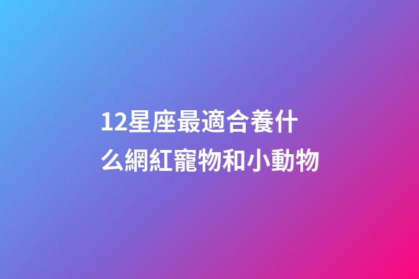 12星座最適合養什么網紅寵物和小動物-第1張-星座運勢-玄機派