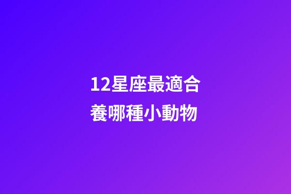 12星座最適合養哪種小動物-第1張-星座運勢-玄機派