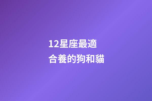 12星座最適合養的狗和貓