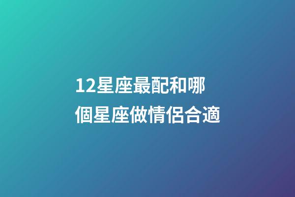 12星座最配和哪個星座做情侶合適-第1張-星座運(yùn)勢-玄機(jī)派