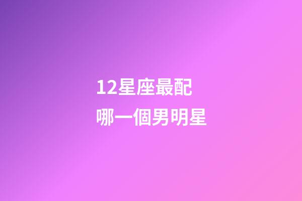 12星座最配哪一個男明星-第1張-星座運勢-玄機派