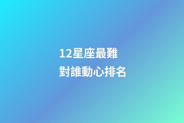 12星座最難對誰動心排名-第1張-星座運勢-玄機派