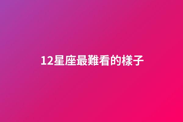 12星座最難看的樣子-第1張-星座運勢-玄機派
