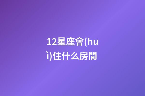 12星座會(huì)住什么房間-第1張-星座運(yùn)勢(shì)-玄機(jī)派