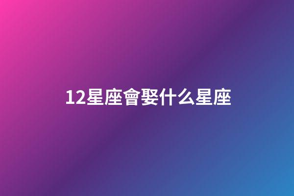 12星座會娶什么星座-第1張-星座運勢-玄機派
