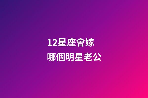 12星座會嫁哪個明星老公-第1張-星座運勢-玄機派