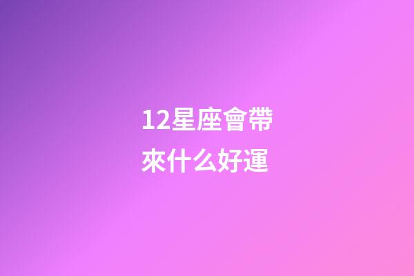 12星座會帶來什么好運-第1張-星座運勢-玄機派