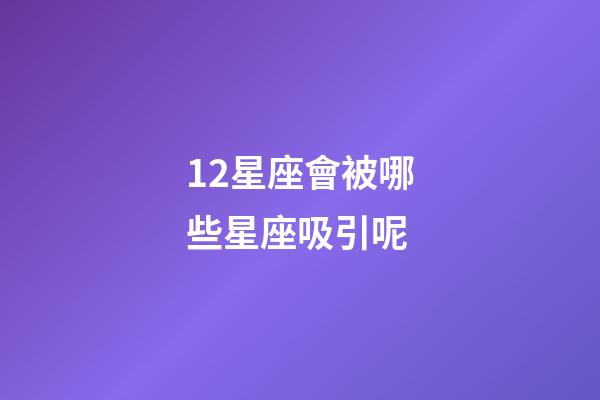 12星座會被哪些星座吸引呢-第1張-星座運勢-玄機派