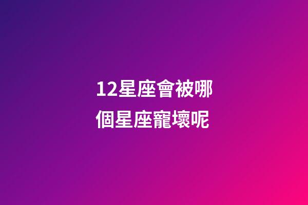 12星座會被哪個星座寵壞呢-第1張-星座運(yùn)勢-玄機(jī)派