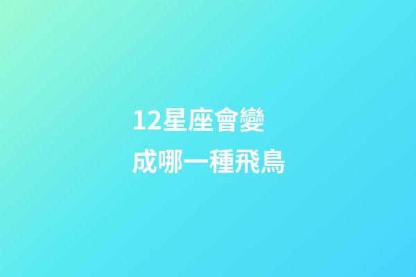 12星座會變成哪一種飛鳥-第1張-星座運勢-玄機派