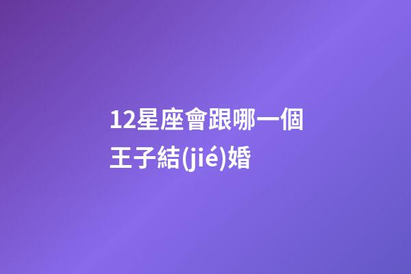 12星座會跟哪一個王子結(jié)婚-第1張-星座運(yùn)勢-玄機(jī)派