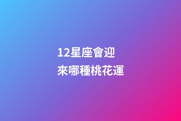 12星座會迎來哪種桃花運-第1張-星座運勢-玄機派