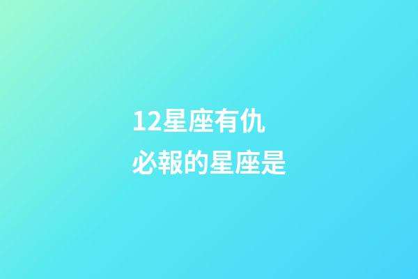 12星座有仇必報的星座是-第1張-星座運勢-玄機派