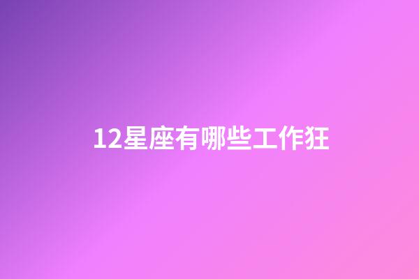 12星座有哪些工作狂-第1張-星座運勢-玄機派