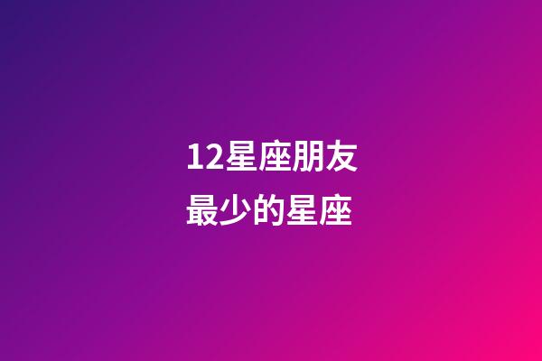 12星座朋友最少的星座-第1張-星座運勢-玄機派