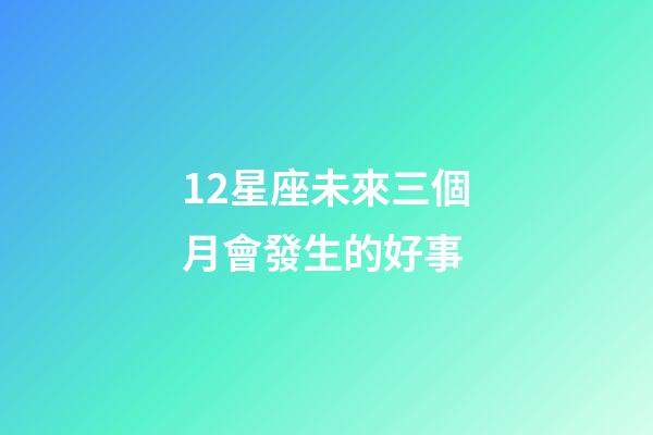 12星座未來三個月會發生的好事-第1張-星座運勢-玄機派