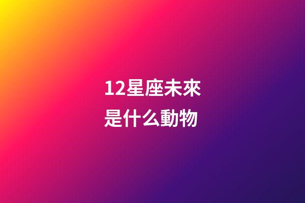 12星座未來是什么動物-第1張-星座運勢-玄機派