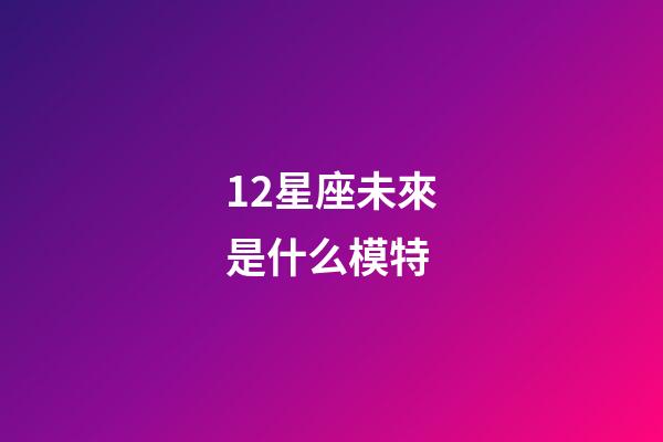 12星座未來是什么模特-第1張-星座運勢-玄機派