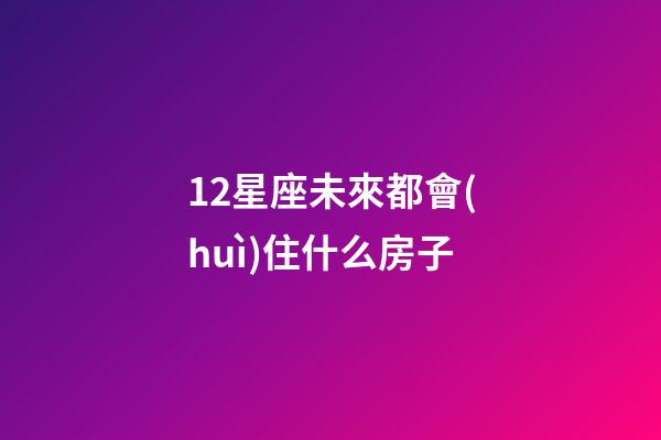 12星座未來都會(huì)住什么房子-第1張-星座運(yùn)勢(shì)-玄機(jī)派